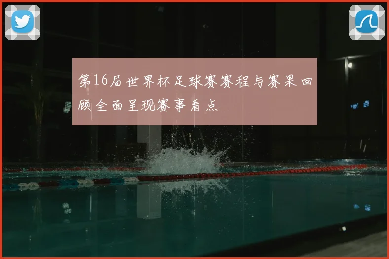 第16届世界杯足球赛赛程与赛果回顾全面呈现赛事看点