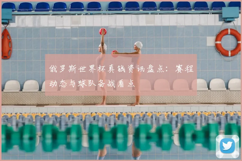 俄罗斯世界杯真钱资讯盘点:赛程动态与球队备战看点