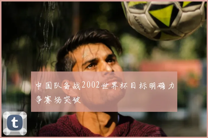 中国队备战2002世界杯目标明确力争赛场突破