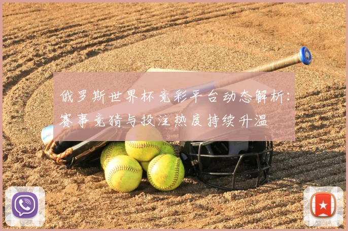 俄罗斯世界杯竞彩平台动态解析:赛事竞猜与投注热度持续升温