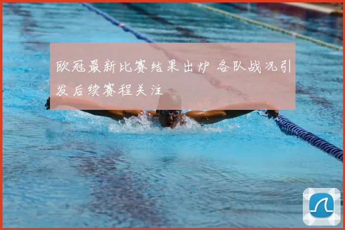 欧冠最新比赛结果出炉 各队战况引发后续赛程关注