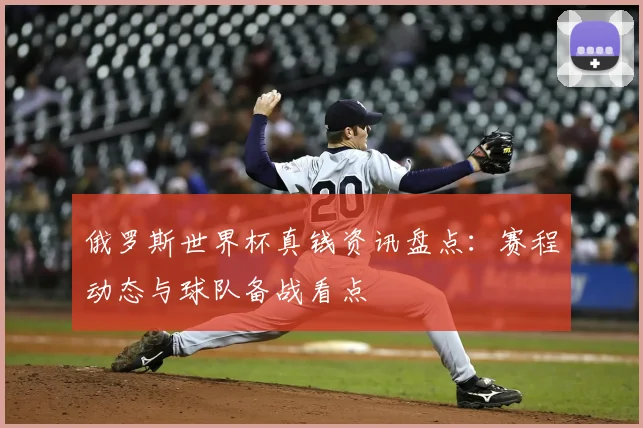 俄罗斯世界杯真钱资讯盘点:赛程动态与球队备战看点