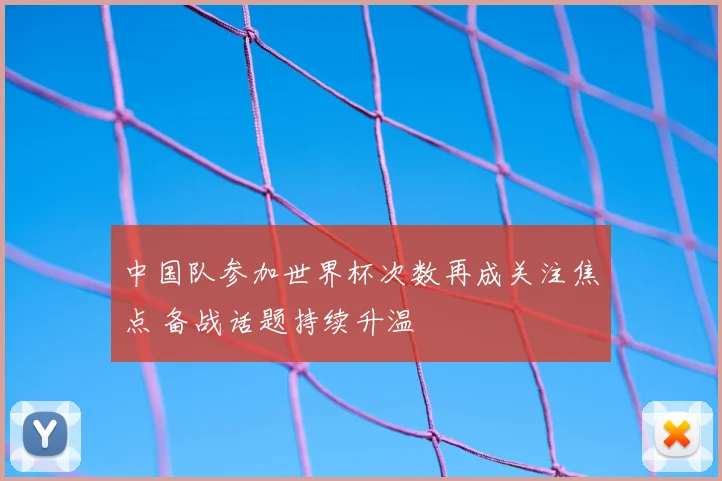 中国队参加世界杯次数再成关注焦点 备战话题持续升温