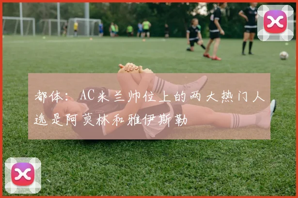 都体:AC米兰帅位上的两大热门人选是阿莫林和雅伊斯勒