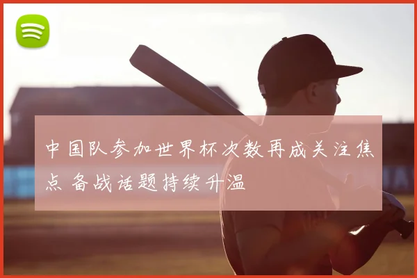中国队参加世界杯次数再成关注焦点 备战话题持续升温