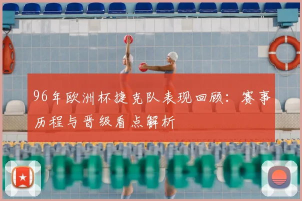 96年欧洲杯捷克队表现回顾:赛事历程与晋级看点解析