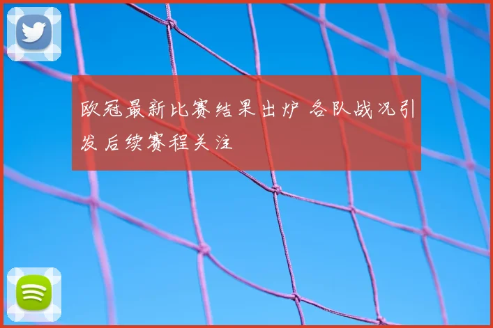 欧冠最新比赛结果出炉 各队战况引发后续赛程关注