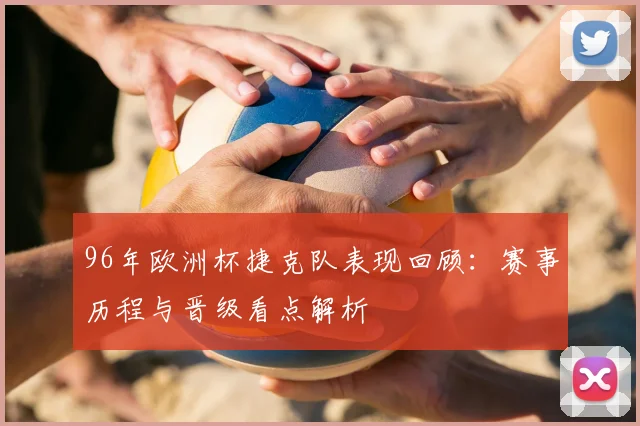 96年欧洲杯捷克队表现回顾:赛事历程与晋级看点解析
