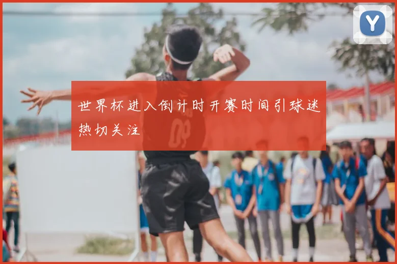 世界杯进入倒计时开赛时间引球迷热切关注