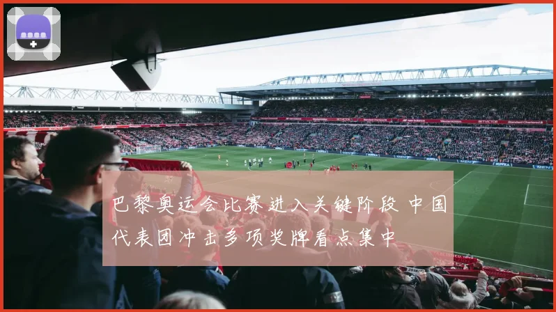 巴黎奥运会比赛进入关键阶段 中国代表团冲击多项奖牌看点集中