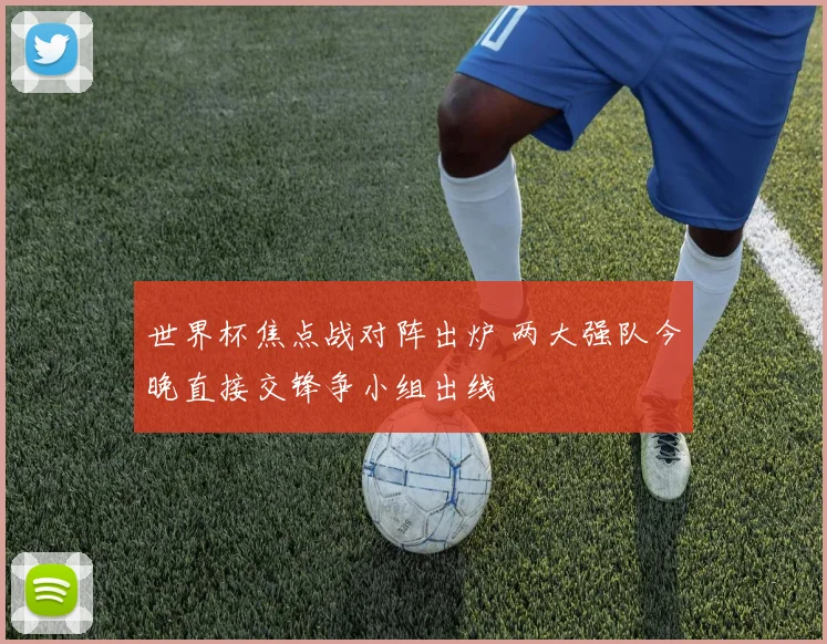 世界杯焦点战对阵出炉 两大强队今晚直接交锋争小组出线