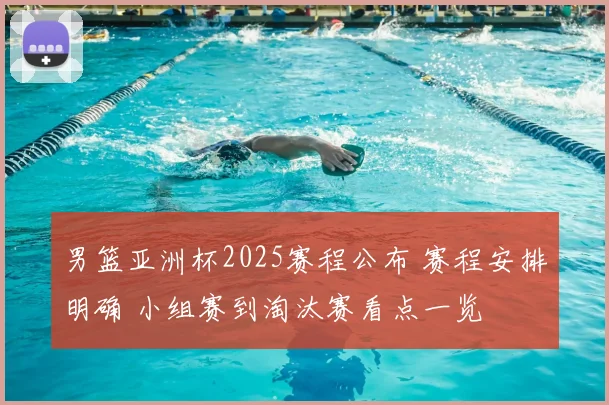 男篮亚洲杯2025赛程公布 赛程安排明确 小组赛到淘汰赛看点一览