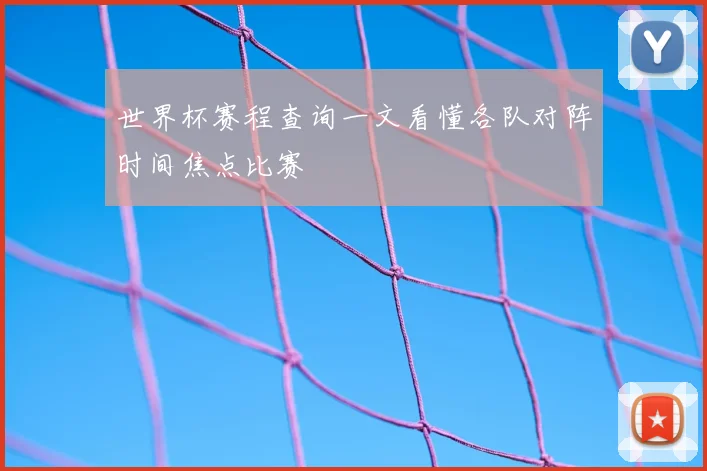 世界杯赛程查询一文看懂各队对阵时间焦点比赛