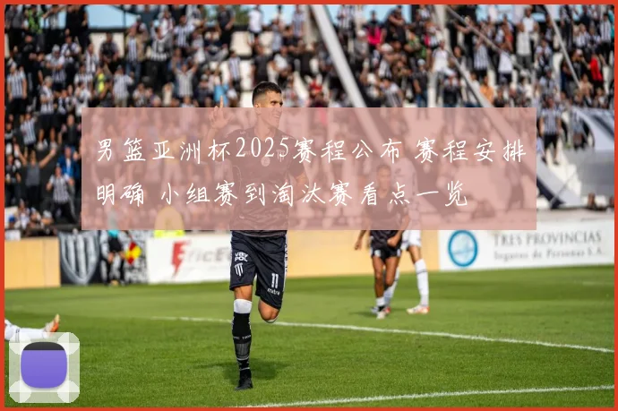 男篮亚洲杯2025赛程公布 赛程安排明确 小组赛到淘汰赛看点一览