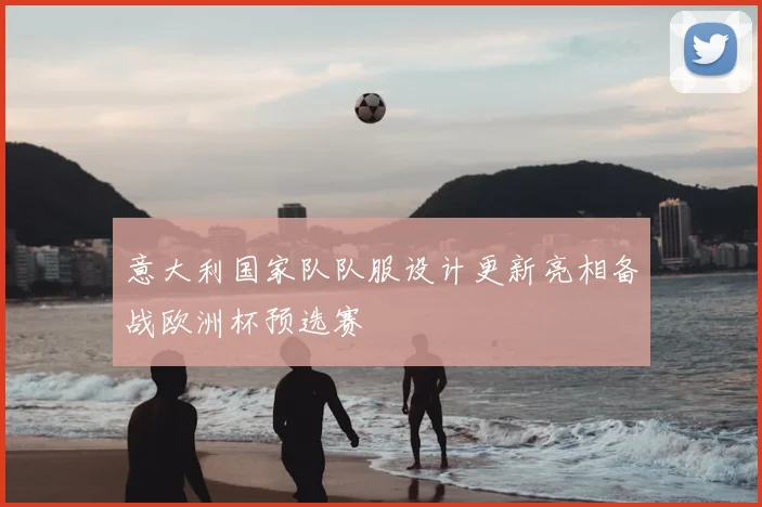 意大利国家队队服设计更新亮相备战欧洲杯预选赛