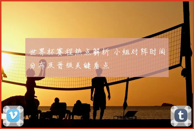 世界杯赛程热点解析 小组对阵时间分布及晋级关键看点