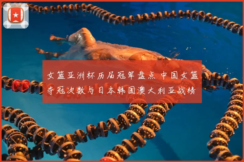 女篮亚洲杯历届冠军盘点 中国女篮夺冠次数与日本韩国澳大利亚战绩解析