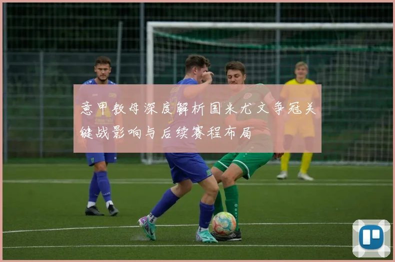 意甲教母深度解析国米尤文争冠关键战影响与后续赛程布局