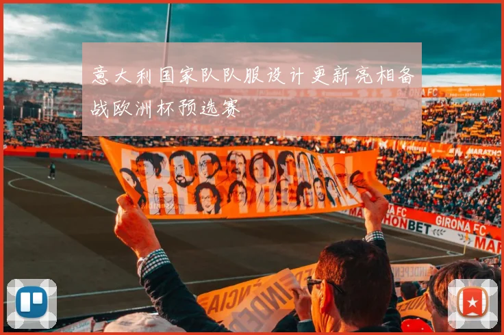 意大利国家队队服设计更新亮相备战欧洲杯预选赛