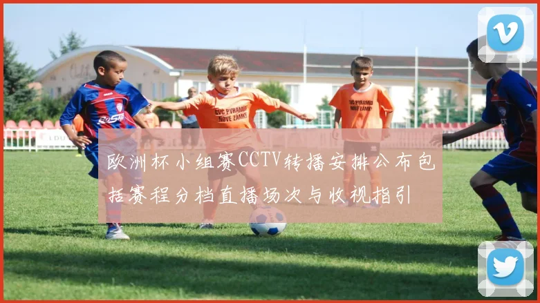 欧洲杯小组赛CCTV转播安排公布包括赛程分档直播场次与收视指引