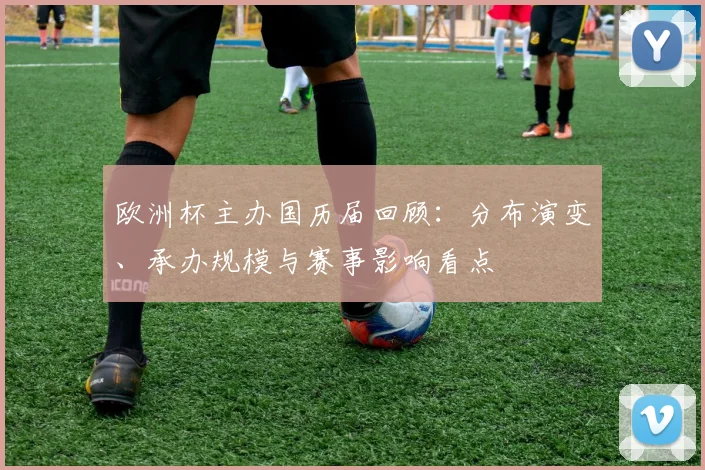 欧洲杯主办国历届回顾：分布演变、承办规模与赛事影响看点