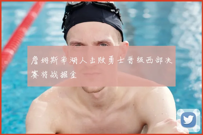 詹姆斯率湖人击败勇士晋级西部决赛将战掘金