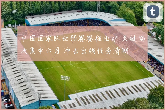 中国国家队世预赛赛程出炉 关键场次集中六月 冲击出线任务清晰