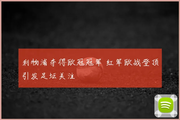 利物浦夺得欧冠冠军 红军欧战登顶引发足坛关注