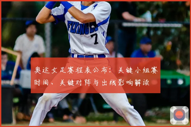奥运女足赛程表公布：关键小组赛时间、关键对阵与出线影响解读