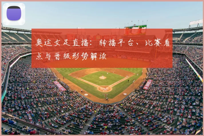 奥运女足直播：转播平台、比赛看点与晋级形势解读