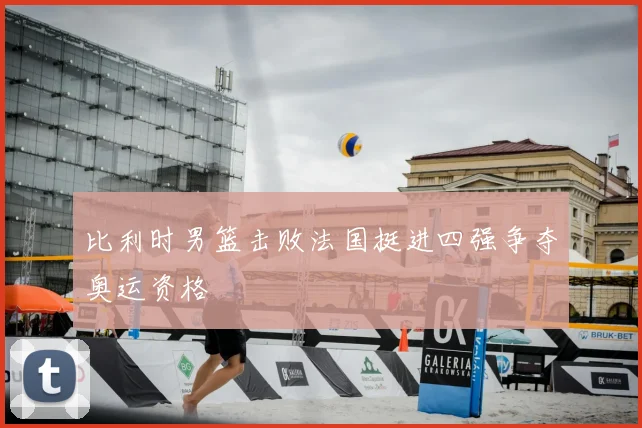 比利时男篮击败法国挺进四强争夺奥运资格