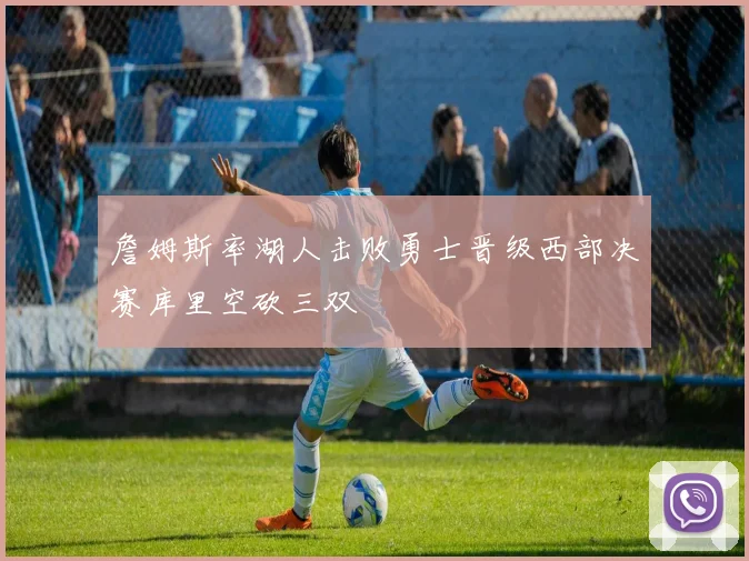 詹姆斯率湖人击败勇士晋级西部决赛库里空砍三双