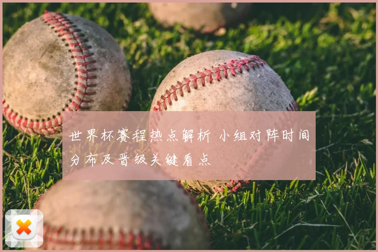世界杯赛程热点解析 小组对阵时间分布及晋级关键看点