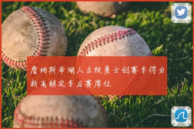 詹姆斯率湖人击败勇士创赛季得分新高锁定季后赛席位