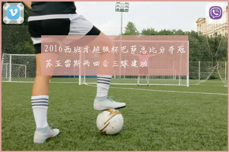 2016西班牙超级杯巴萨总比分夺冠苏亚雷斯两回合三球建功