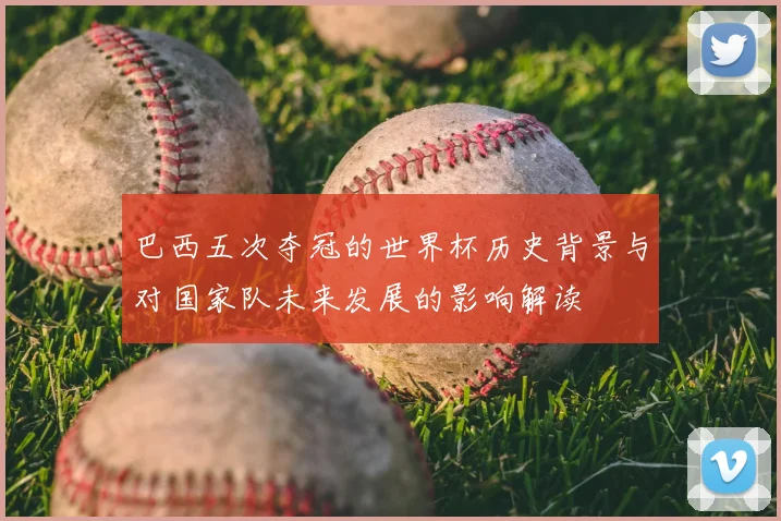 巴西五次夺冠的世界杯历史背景与对国家队未来发展的影响解读