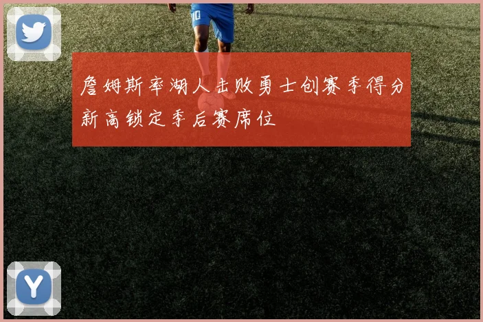 詹姆斯率湖人击败勇士创赛季得分新高锁定季后赛席位