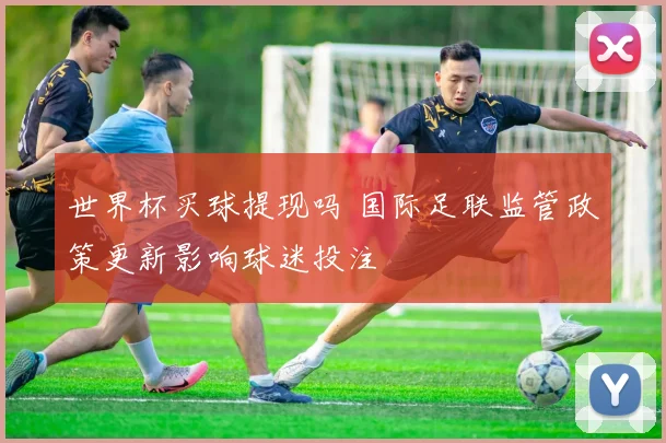世界杯买球提现吗 国际足联监管政策更新影响球迷投注