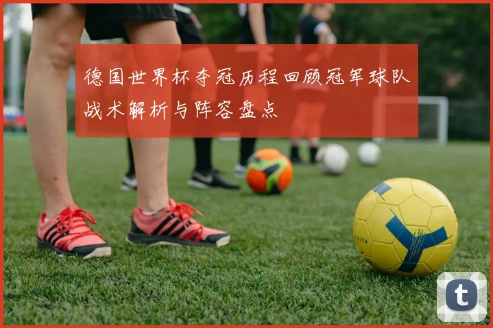 德国世界杯夺冠历程回顾冠军球队战术解析与阵容盘点