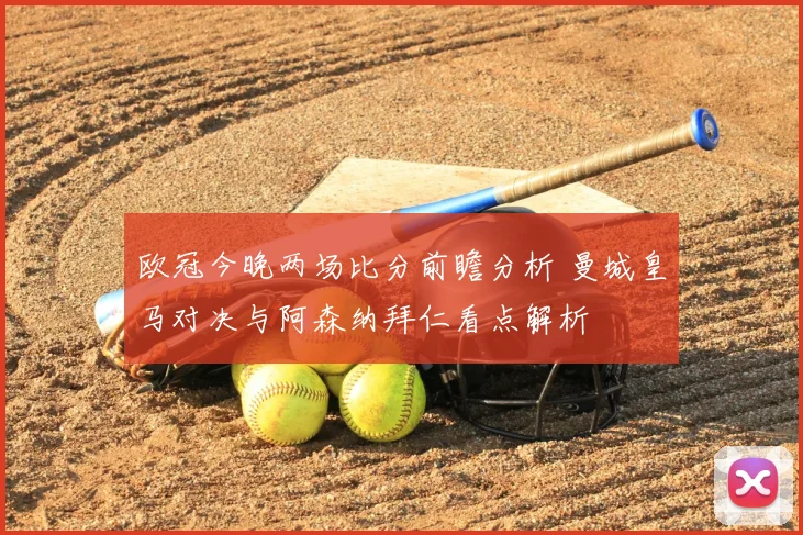 欧冠今晚两场比分前瞻分析 曼城皇马对决与阿森纳拜仁看点解析