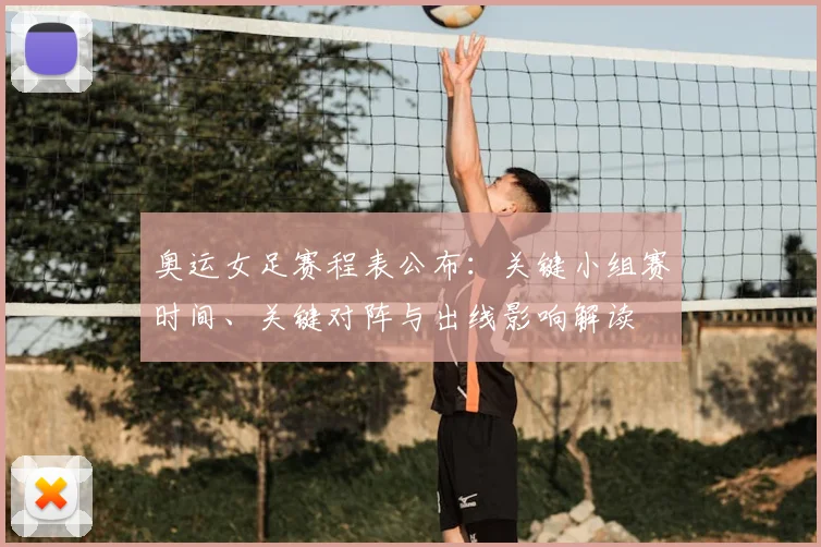 奥运女足赛程表公布：关键小组赛时间、关键对阵与出线影响解读