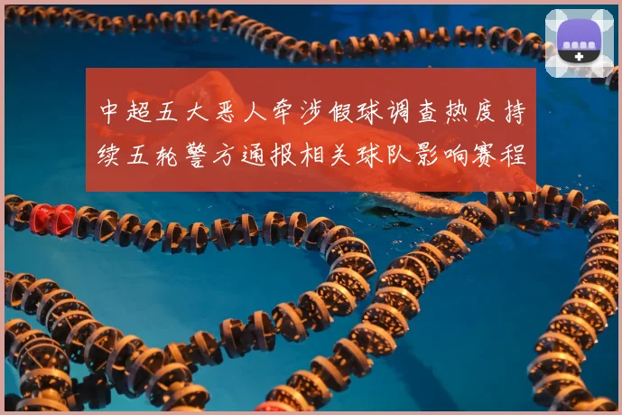 中超五大恶人牵涉假球调查热度持续五轮警方通报相关球队影响赛程