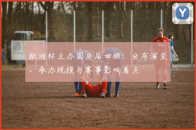 欧洲杯主办国历届回顾：分布演变、承办规模与赛事影响看点