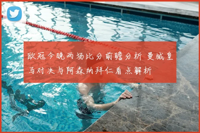 欧冠今晚两场比分前瞻分析 曼城皇马对决与阿森纳拜仁看点解析