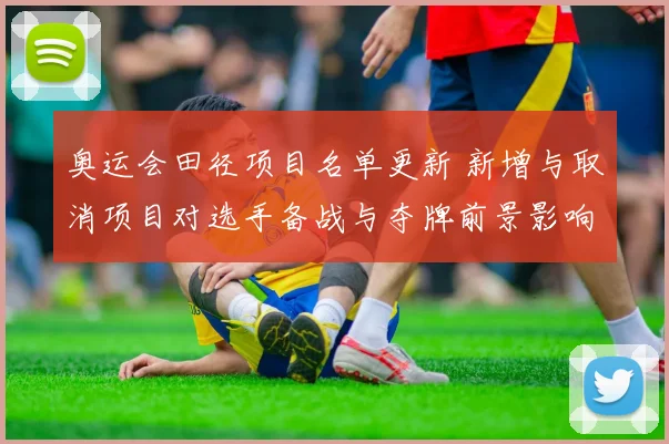 奥运会田径项目名单更新 新增与取消项目对选手备战与夺牌前景影响