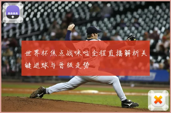 世界杯焦点战咪咕全程直播解析关键进球与晋级走势