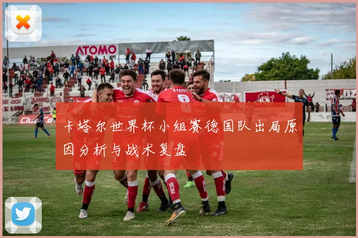 卡塔尔世界杯小组赛德国队出局原因分析与战术复盘