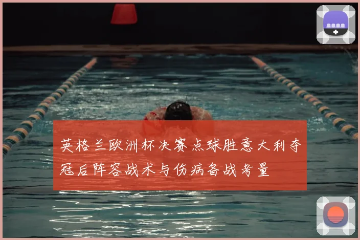英格兰欧洲杯决赛点球胜意大利夺冠后阵容战术与伤病备战考量