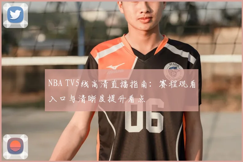 NBA TV5线高清直播指南：赛程观看入口与清晰度提升看点