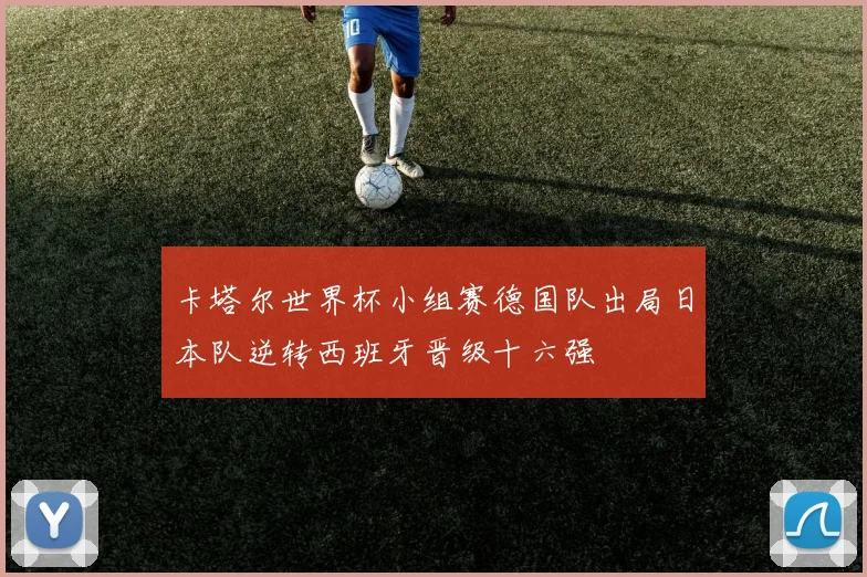 卡塔尔世界杯小组赛德国队出局日本队逆转西班牙晋级十六强